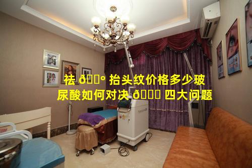 祛 🐺 抬头纹价格多少玻尿酸如何对决 🐘 四大问题